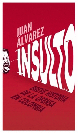 INSULTO : BREVE HISTORIA DE LA OFENSA EN COLOMBIA / JUAN ÁLVAREZ.