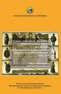 VECINOS CIUDADANOS DIPUTADOS Y MUNICIPIOS EN LOS ALBORES DE COLOMBIA DE LAS JUNTAS DE CARACAS Y QUITO AL CONGRESO DE LA VILLA DEL ROSARIO 1810 1821