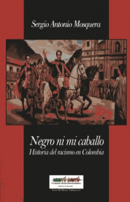 NEGRO NI MI CABALLO. HISTORIA DEL RACISMO EN COLOMBIA 