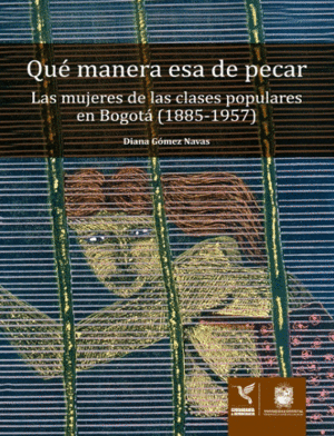 QUÉ MANERA ESA DE PECAR : LAS MUJERES DE LAS CLASES POPULARES EN BOGOTÁ, 1885-19